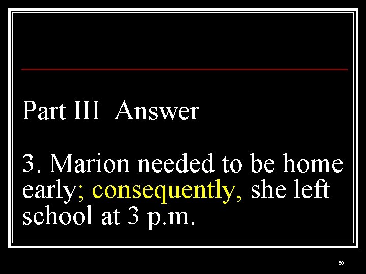 Part III Answer 3. Marion needed to be home early; consequently, she left school