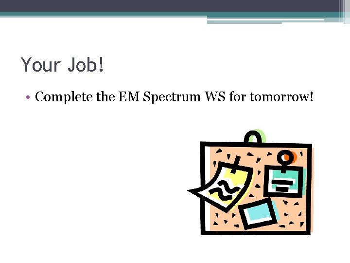 Your Job! • Complete the EM Spectrum WS for tomorrow! 