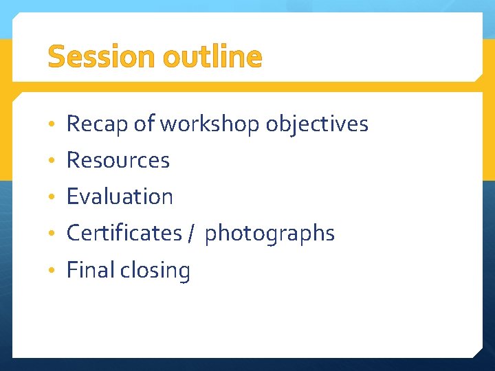 Session outline • Recap of workshop objectives • Resources • Evaluation • Certificates /