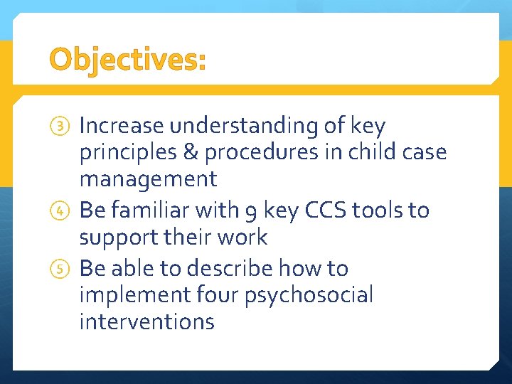 Objectives: ③ Increase understanding of key principles & procedures in child case management ④