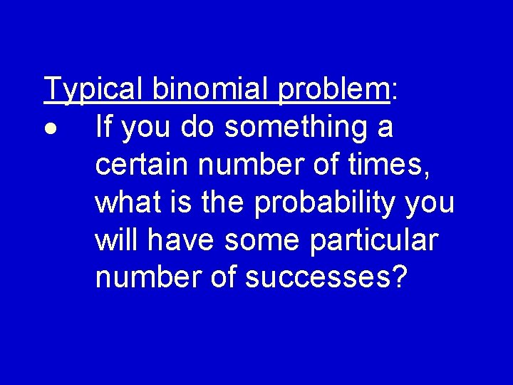 Typical binomial problem: If you do something a certain number of times, what is