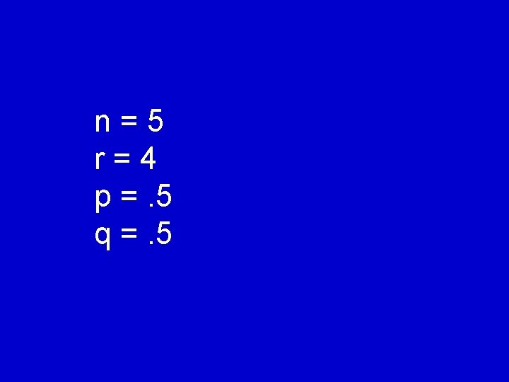 n=5 r=4 p =. 5 q =. 5 