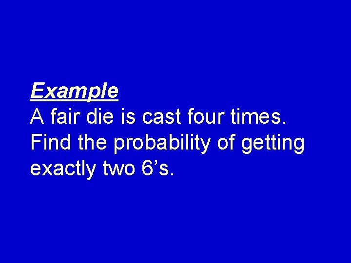 Example A fair die is cast four times. Find the probability of getting exactly