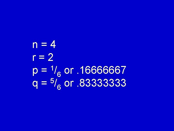 n=4 r=2 p = 1/6 or. 16666667 5 q = /6 or. 83333333 