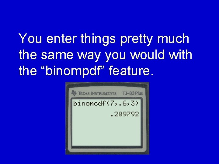 You enter things pretty much the same way you would with the “binompdf” feature.