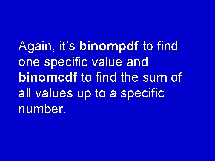 Again, it’s binompdf to find one specific value and binomcdf to find the sum