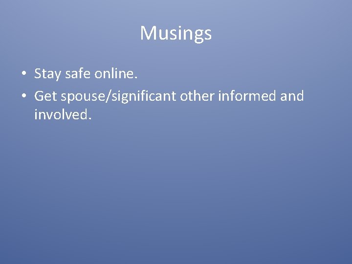 Musings • Stay safe online. • Get spouse/significant other informed and involved. 