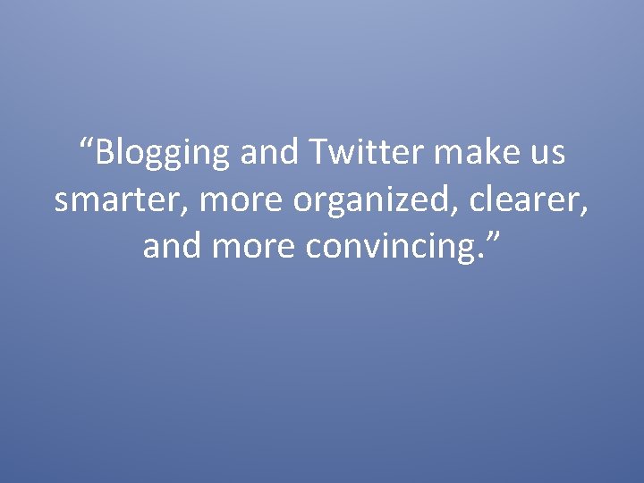 “Blogging and Twitter make us smarter, more organized, clearer, and more convincing. ” 