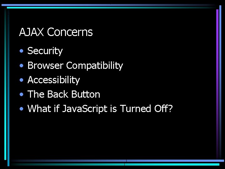 AJAX Concerns • • • Security Browser Compatibility Accessibility The Back Button What if