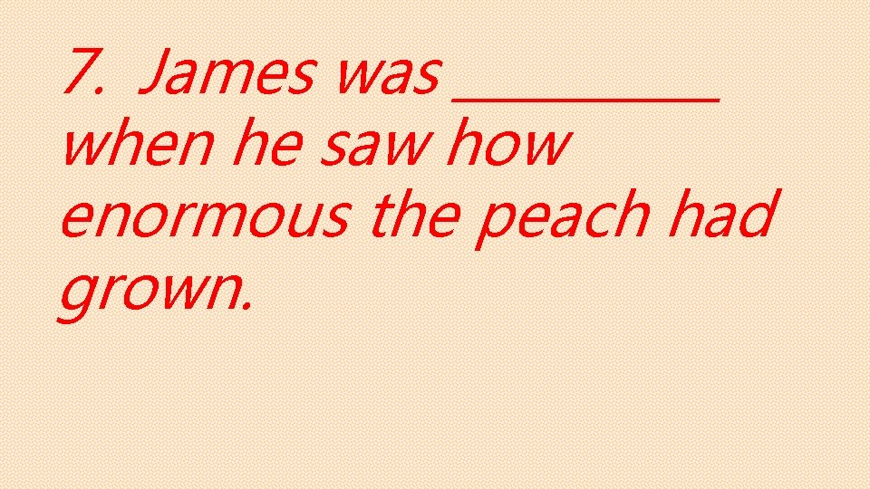 7. James was _____ when he saw how enormous the peach had grown. 