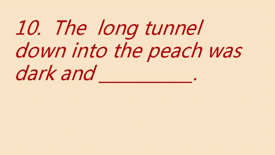 10. The long tunnel down into the peach was dark and ______. 