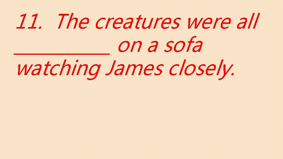 11. The creatures were all ______ on a sofa watching James closely. 