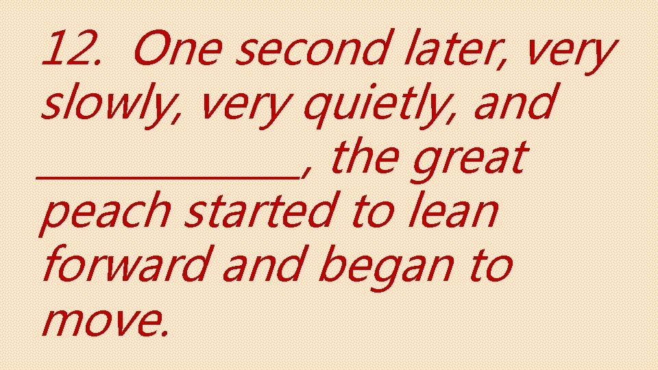 12. One second later, very slowly, very quietly, and _______, the great peach started