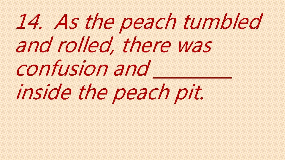 14. As the peach tumbled and rolled, there was confusion and _____ inside the