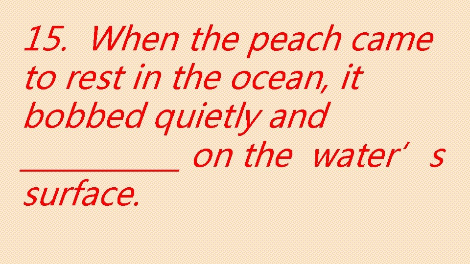 15. When the peach came to rest in the ocean, it bobbed quietly and
