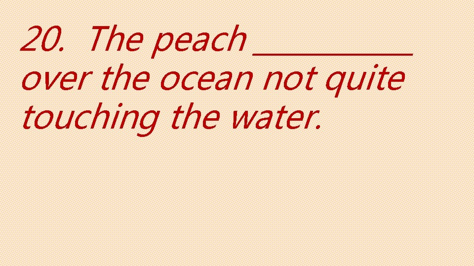 20. The peach ______ over the ocean not quite touching the water. 