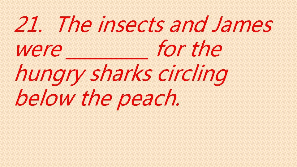 21. The insects and James were _____ for the hungry sharks circling below the