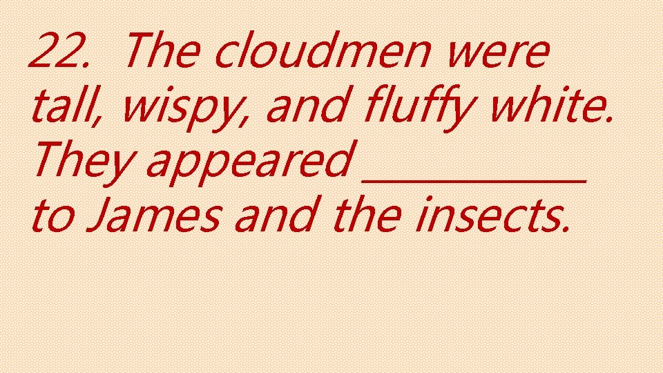 22. The cloudmen were tall, wispy, and fluffy white. They appeared ______ to James