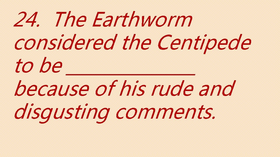 24. The Earthworm considered the Centipede to be ________ because of his rude and