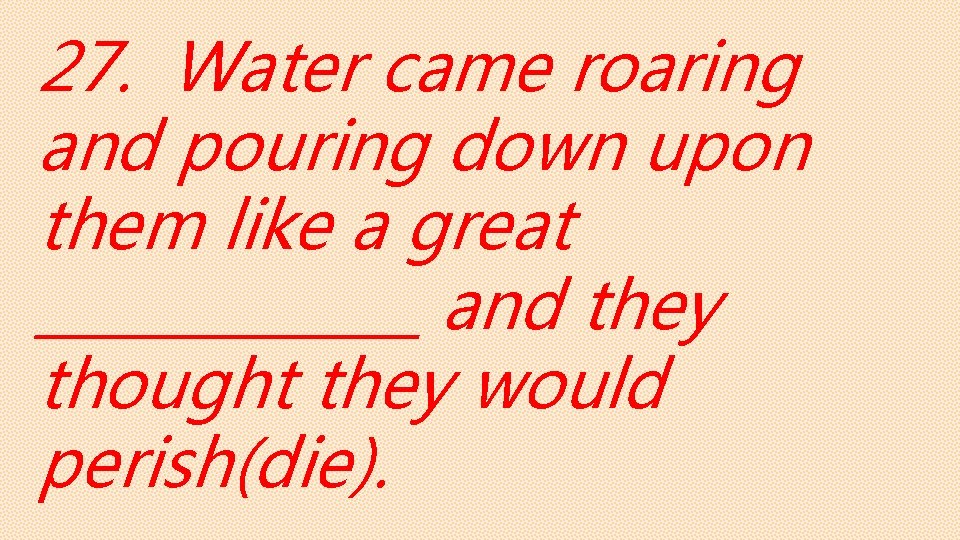 27. Water came roaring and pouring down upon them like a great _______ and