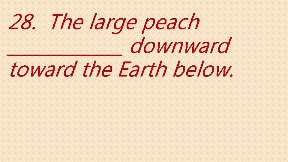 28. The large peach _______ downward toward the Earth below. 