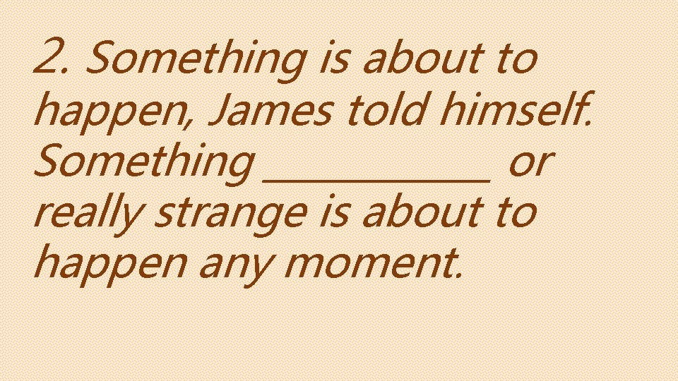 2. Something is about to happen, James told himself. Something ______ or really strange