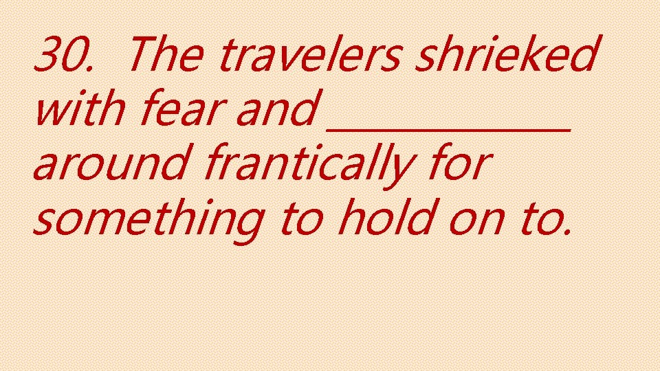 30. The travelers shrieked with fear and ______ around frantically for something to hold
