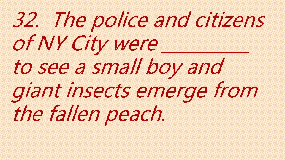 32. The police and citizens of NY City were _____ to see a small