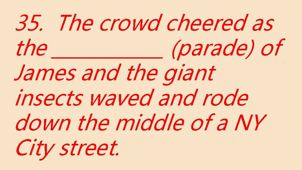 35. The crowd cheered as the ______ (parade) of James and the giant insects