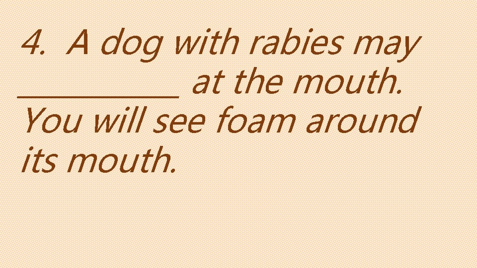 4. A dog with rabies may ______ at the mouth. You will see foam