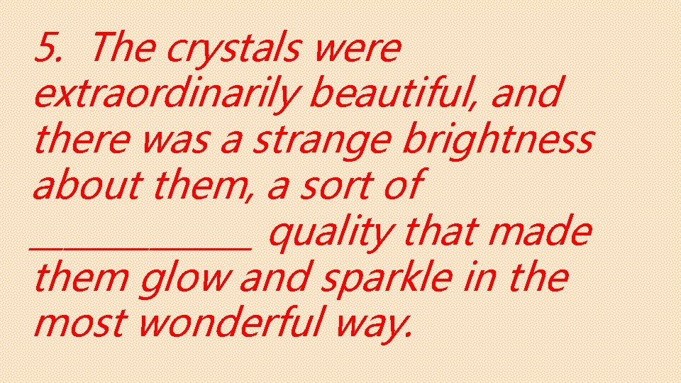 5. The crystals were extraordinarily beautiful, and there was a strange brightness about them,