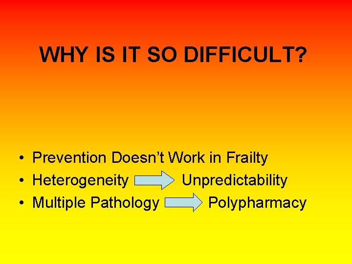 WHY IS IT SO DIFFICULT? • Prevention Doesn’t Work in Frailty • Heterogeneity Unpredictability