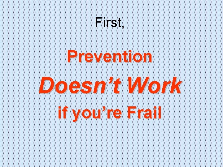 First, Prevention Doesn’t Work if you’re Frail 