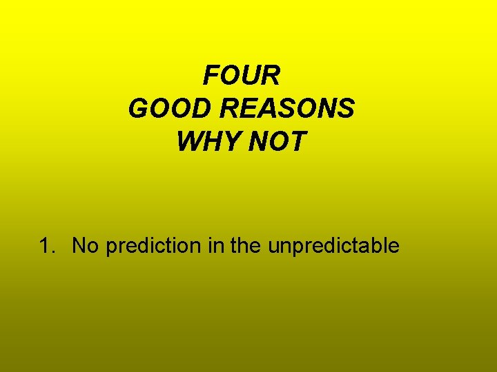 FOUR GOOD REASONS WHY NOT 1. No prediction in the unpredictable 