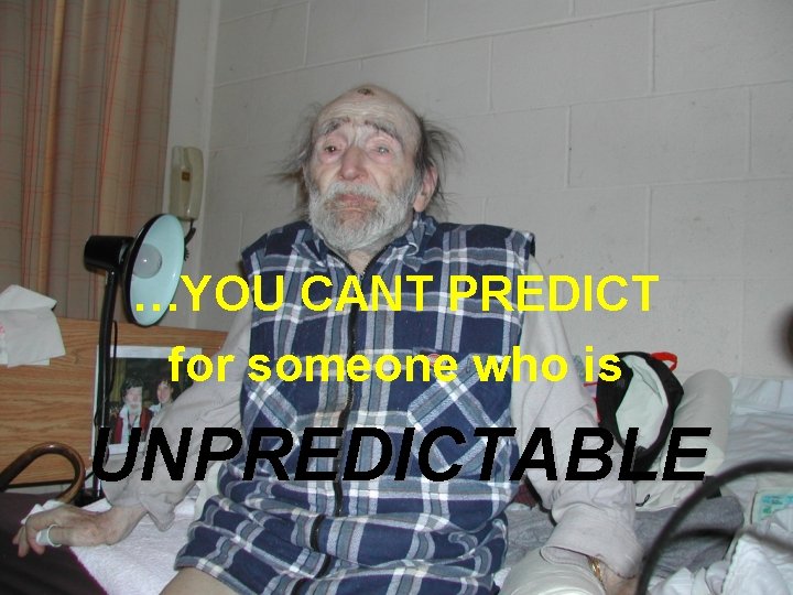 …YOU CANT PREDICT for someone who is UNPREDICTABLE 