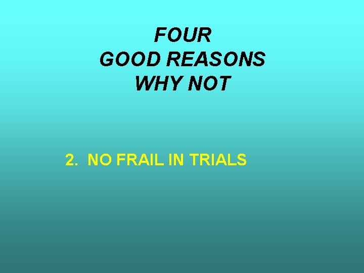 FOUR GOOD REASONS WHY NOT 2. NO FRAIL IN TRIALS 