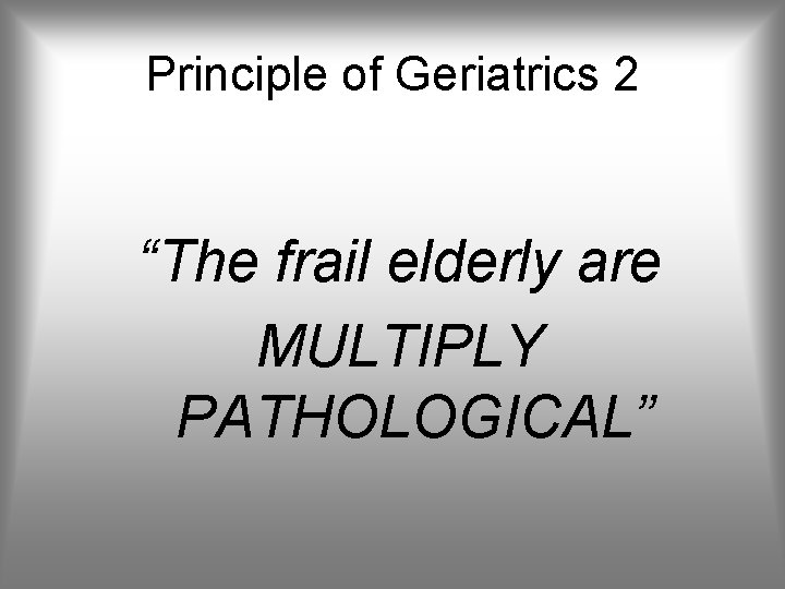 Principle of Geriatrics 2 “The frail elderly are MULTIPLY PATHOLOGICAL” 