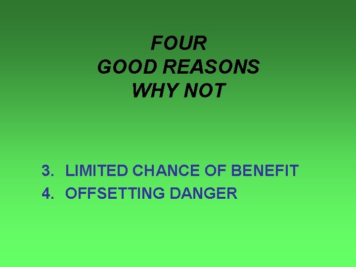 FOUR GOOD REASONS WHY NOT 3. LIMITED CHANCE OF BENEFIT 4. OFFSETTING DANGER 