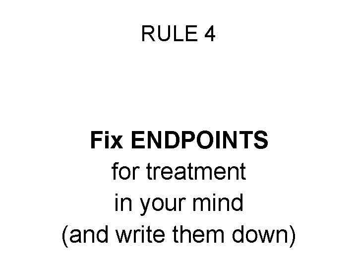 RULE 4 Fix ENDPOINTS for treatment in your mind (and write them down) 