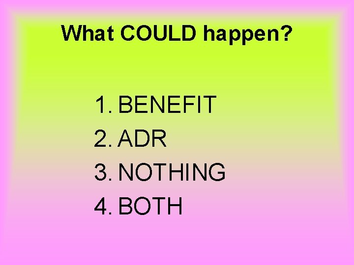 What COULD happen? 1. BENEFIT 2. ADR 3. NOTHING 4. BOTH 