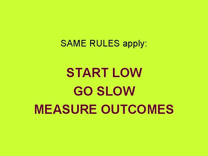 SAME RULES apply: START LOW GO SLOW MEASURE OUTCOMES 