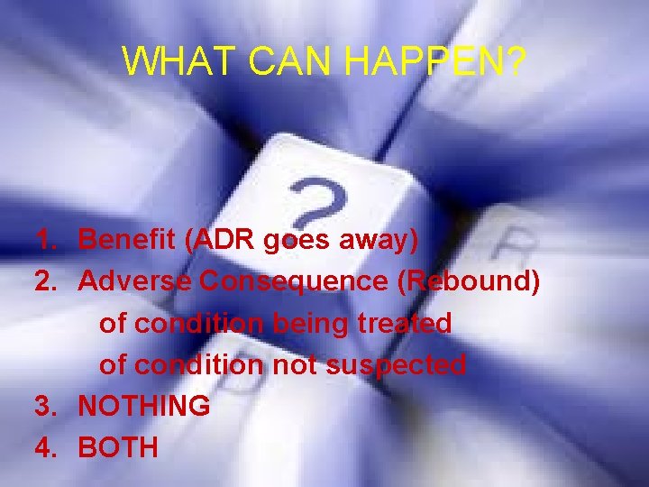 WHAT CAN HAPPEN? 1. Benefit (ADR goes away) 2. Adverse Consequence (Rebound) of condition