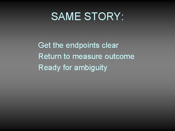 SAME STORY: Get the endpoints clear Return to measure outcome Ready for ambiguity 