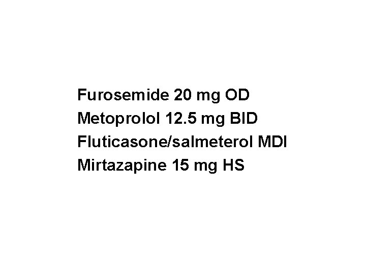 Furosemide 20 mg OD Metoprolol 12. 5 mg BID Fluticasone/salmeterol MDI Mirtazapine 15 mg