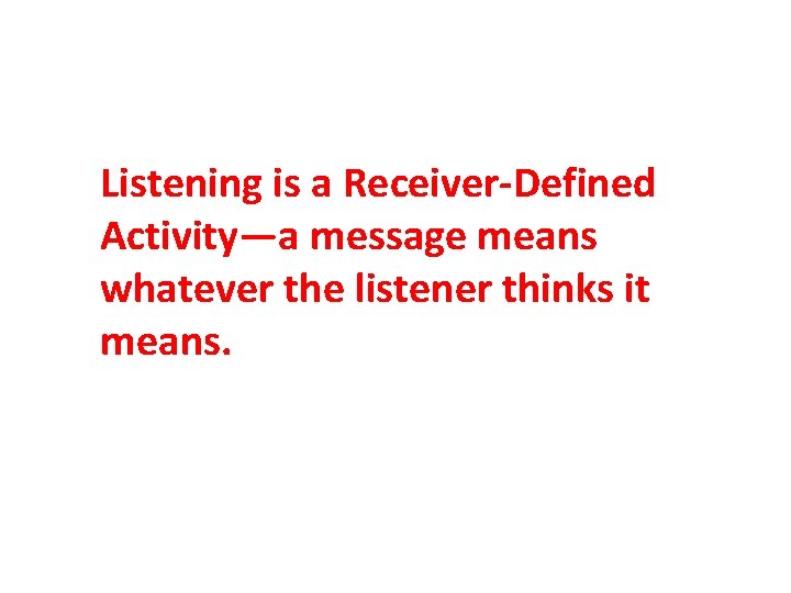 Listening is a Receiver-Defined Activity—a message means whatever the listener thinks it means. 