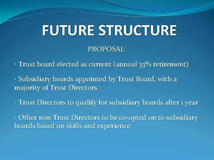 FUTURE STRUCTURE PROPOSAL • Trust board elected as current (annual 33% retirement) • Subsidiary