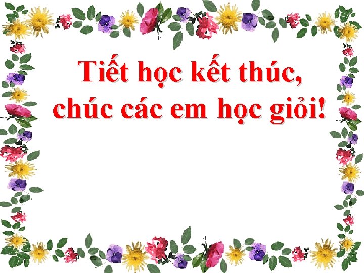 Tiết học kết thúc, chúc các em học giỏi! 