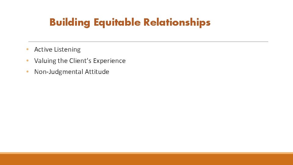 Building Equitable Relationships • Active Listening • Valuing the Client’s Experience • Non-Judgmental Attitude