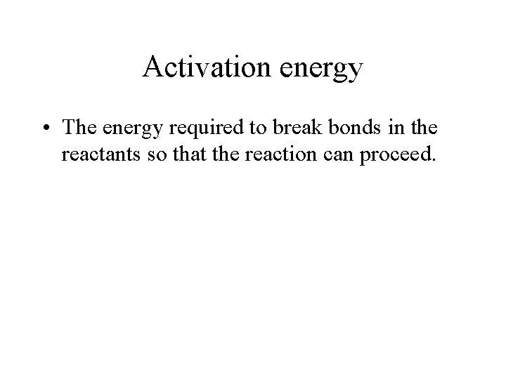 Activation energy • The energy required to break bonds in the reactants so that