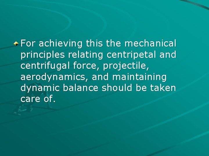 For achieving this the mechanical principles relating centripetal and centrifugal force, projectile, aerodynamics, and